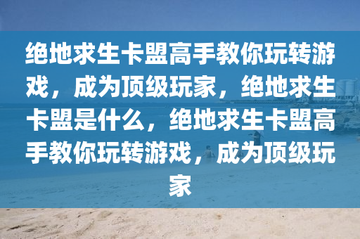 绝地求生卡盟高手教你玩转游戏，成为顶级玩家，绝地求生卡盟是什么，绝地求生卡盟高手教你玩转游戏，成为顶级玩家