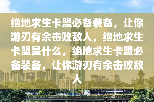 绝地求生卡盟必备装备，让你游刃有余击败敌人，绝地求生卡盟是什么，绝地求生卡盟必备装备，让你游刃有余击败敌人