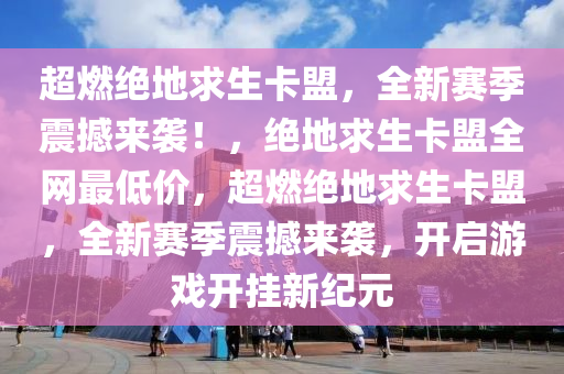 超燃绝地求生卡盟，全新赛季震撼来袭！，绝地求生卡盟全网最低价，超燃绝地求生卡盟，全新赛季震撼来袭，开启游戏开挂新纪元