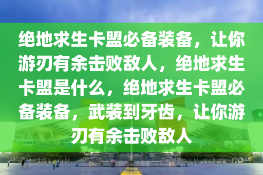 绝地求生卡盟必备装备，让你游刃有余击败敌人，绝地求生卡盟是什么，绝地求生卡盟必备装备，武装到牙齿，让你游刃有余击败敌人