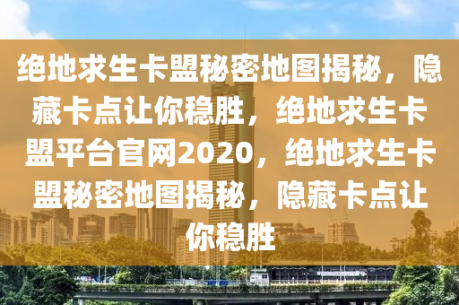 绝地求生卡盟秘密地图揭秘，隐藏卡点让你稳胜，绝地求生卡盟平台官网2020，绝地求生卡盟秘密地图揭秘，隐藏卡点让你稳胜