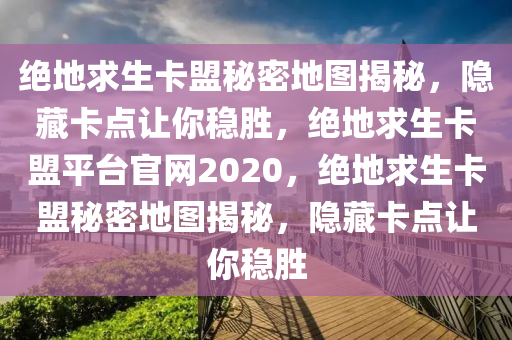 绝地求生卡盟秘密地图揭秘，隐藏卡点让你稳胜，绝地求生卡盟平台官网2020，绝地求生卡盟秘密地图揭秘，隐藏卡点让你稳胜