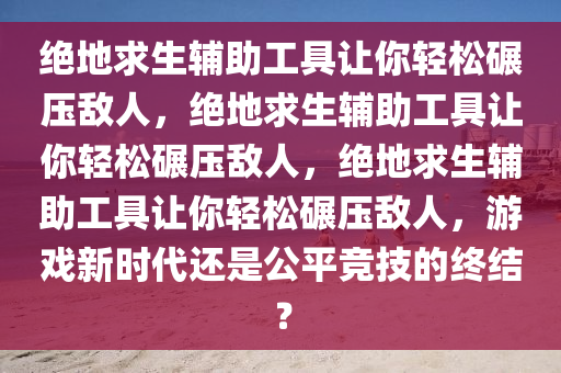 绝地求生辅助工具让你轻松碾压敌人，绝地求生辅助工具让你轻松碾压敌人，绝地求生辅助工具让你轻松碾压敌人，游戏新时代还是公平竞技的终结？