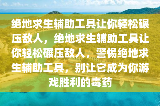 绝地求生辅助工具让你轻松碾压敌人，绝地求生辅助工具让你轻松碾压敌人，警惕绝地求生辅助工具，别让它成为你游戏胜利的毒药