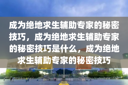成为绝地求生辅助专家的秘密技巧，成为绝地求生辅助专家的秘密技巧是什么，成为绝地求生辅助专家的秘密技巧