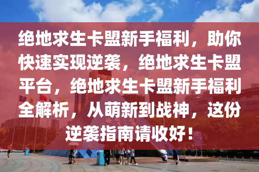 绝地求生卡盟新手福利，助你快速实现逆袭，绝地求生卡盟平台，绝地求生卡盟新手福利全解析，从萌新到战神，这份逆袭指南请收好！