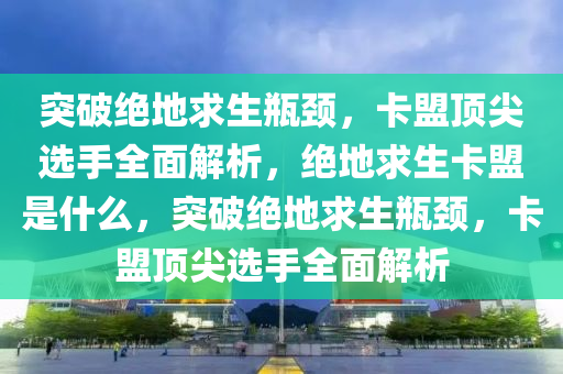 突破绝地求生瓶颈，卡盟顶尖选手全面解析，绝地求生卡盟是什么，突破绝地求生瓶颈，卡盟顶尖选手全面解析