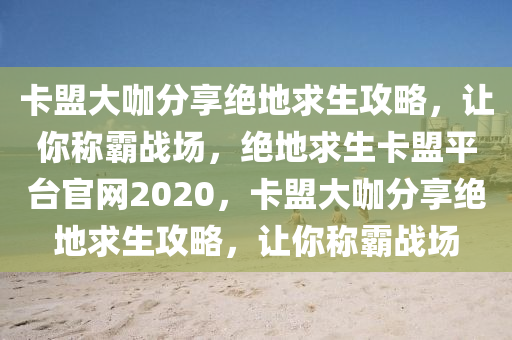 卡盟大咖分享绝地求生攻略，让你称霸战场，绝地求生卡盟平台官网2020，卡盟大咖分享绝地求生攻略，让你称霸战场
