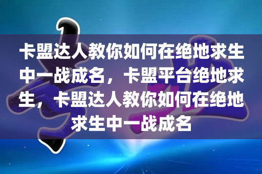 卡盟达人教你如何在绝地求生中一战成名，卡盟平台绝地求生，卡盟达人教你如何在绝地求生中一战成名