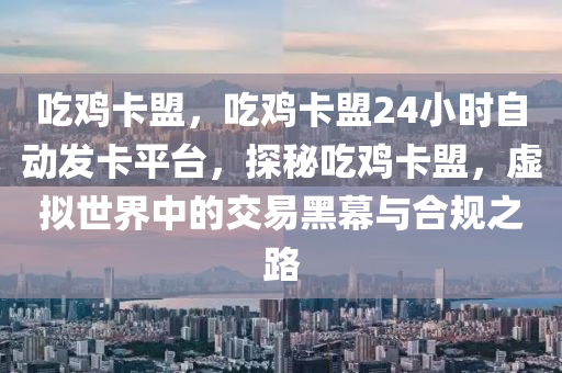 吃鸡卡盟，吃鸡卡盟24小时自动发卡平台，探秘吃鸡卡盟，虚拟世界中的交易黑幕与合规之路