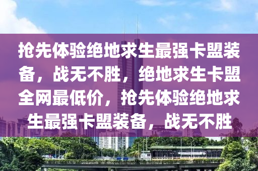 抢先体验绝地求生最强卡盟装备，战无不胜，绝地求生卡盟全网最低价，抢先体验绝地求生最强卡盟装备，战无不胜