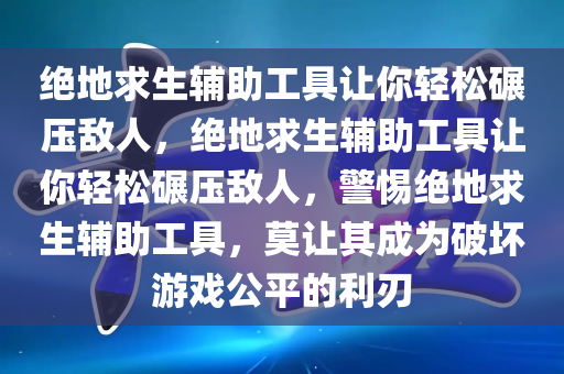 绝地求生辅助工具让你轻松碾压敌人，绝地求生辅助工具让你轻松碾压敌人，警惕绝地求生辅助工具，莫让其成为破坏游戏公平的利刃