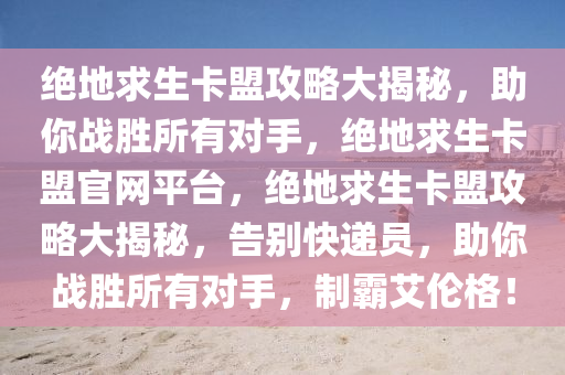 绝地求生卡盟攻略大揭秘，助你战胜所有对手，绝地求生卡盟官网平台，绝地求生卡盟攻略大揭秘，告别快递员，助你战胜所有对手，制霸艾伦格！