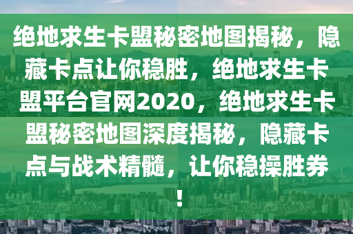 绝地求生卡盟秘密地图揭秘，隐藏卡点让你稳胜，绝地求生卡盟平台官网2020，绝地求生卡盟秘密地图深度揭秘，隐藏卡点与战术精髓，让你稳操胜券！