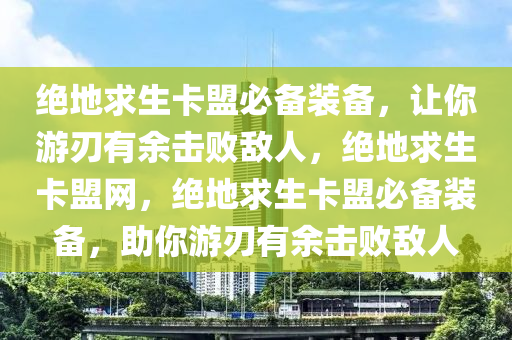 绝地求生卡盟必备装备，让你游刃有余击败敌人，绝地求生卡盟网，绝地求生卡盟必备装备，助你游刃有余击败敌人