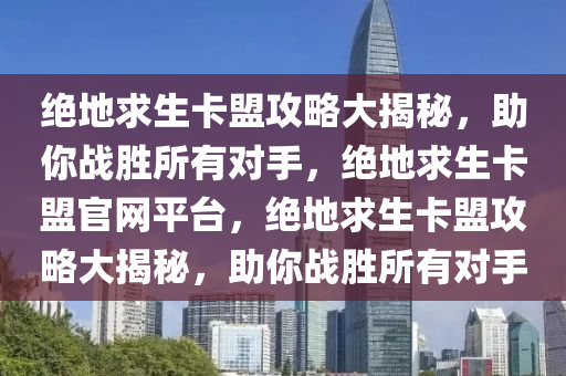 绝地求生卡盟攻略大揭秘，助你战胜所有对手，绝地求生卡盟官网平台，绝地求生卡盟攻略大揭秘，助你战胜所有对手