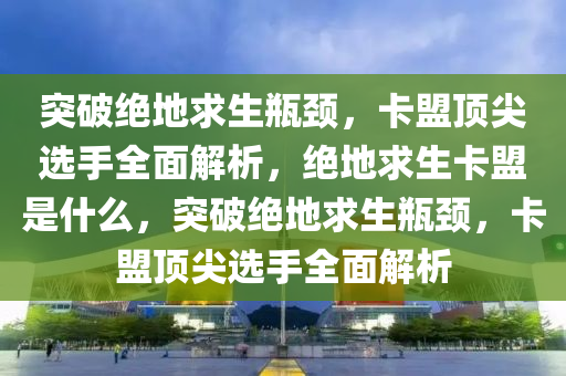 突破绝地求生瓶颈，卡盟顶尖选手全面解析，绝地求生卡盟是什么，突破绝地求生瓶颈，卡盟顶尖选手全面解析