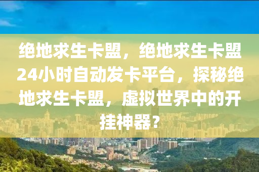 绝地求生卡盟，绝地求生卡盟24小时自动发卡平台，探秘绝地求生卡盟，虚拟世界中的开挂神器？