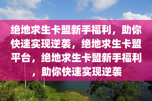 绝地求生卡盟新手福利，助你快速实现逆袭，绝地求生卡盟平台，绝地求生卡盟新手福利，助你快速实现逆袭