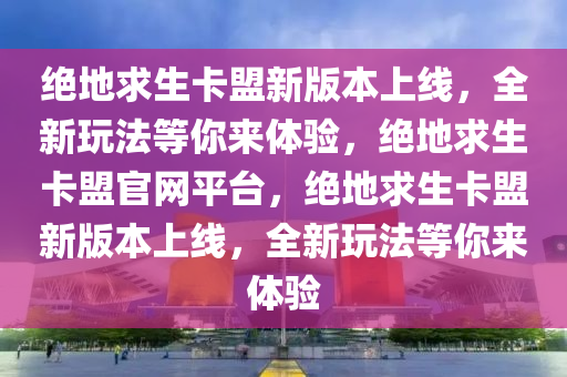 绝地求生卡盟新版本上线，全新玩法等你来体验，绝地求生卡盟官网平台，绝地求生卡盟新版本上线，全新玩法等你来体验