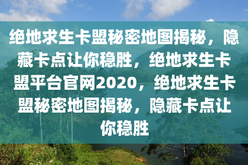 绝地求生卡盟秘密地图揭秘，隐藏卡点让你稳胜，绝地求生卡盟平台官网2020，绝地求生卡盟秘密地图揭秘，隐藏卡点让你稳胜