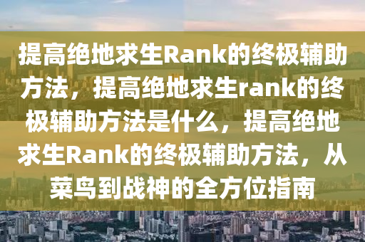 提高绝地求生Rank的终极辅助方法，提高绝地求生rank的终极辅助方法是什么，提高绝地求生Rank的终极辅助方法，从菜鸟到战神的全方位指南