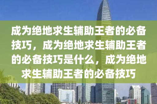 成为绝地求生辅助王者的必备技巧，成为绝地求生辅助王者的必备技巧是什么，成为绝地求生辅助王者的必备技巧