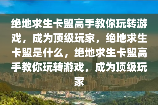 绝地求生卡盟高手教你玩转游戏，成为顶级玩家，绝地求生卡盟是什么，绝地求生卡盟高手教你玩转游戏，成为顶级玩家