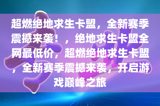 超燃绝地求生卡盟，全新赛季震撼来袭！，绝地求生卡盟全网最低价，超燃绝地求生卡盟，全新赛季震撼来袭，开启游戏巅峰之旅