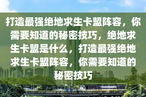 打造最强绝地求生卡盟阵容，你需要知道的秘密技巧，绝地求生卡盟是什么，打造最强绝地求生卡盟阵容，你需要知道的秘密技巧