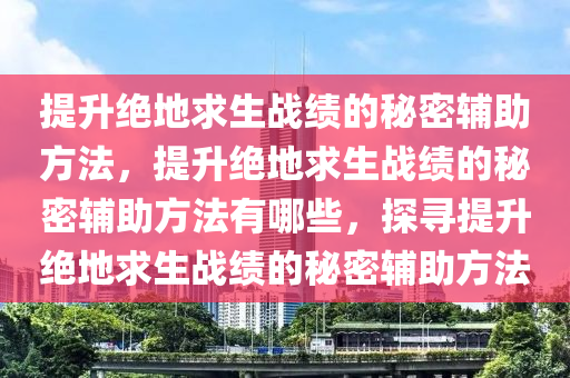 提升绝地求生战绩的秘密辅助方法，提升绝地求生战绩的秘密辅助方法有哪些，探寻提升绝地求生战绩的秘密辅助方法
