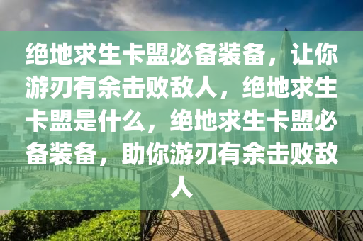 绝地求生卡盟必备装备，让你游刃有余击败敌人，绝地求生卡盟是什么，绝地求生卡盟必备装备，助你游刃有余击败敌人