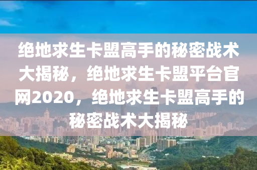 绝地求生卡盟高手的秘密战术大揭秘，绝地求生卡盟平台官网2020，绝地求生卡盟高手的秘密战术大揭秘