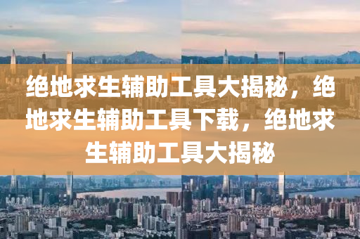 绝地求生辅助工具大揭秘，绝地求生辅助工具下载，绝地求生辅助工具大揭秘