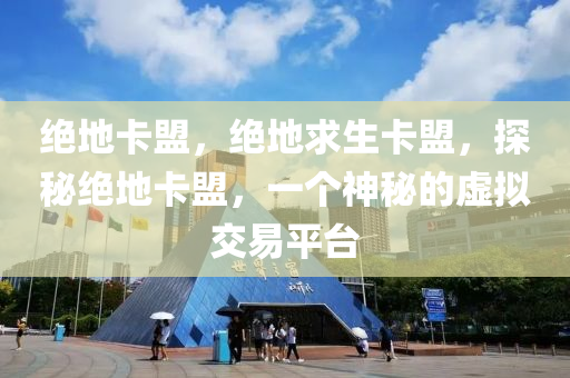 绝地卡盟，绝地求生卡盟，探秘绝地卡盟，一个神秘的虚拟交易平台