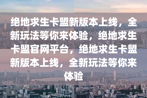 绝地求生卡盟新版本上线，全新玩法等你来体验，绝地求生卡盟官网平台，绝地求生卡盟新版本上线，全新玩法等你来体验