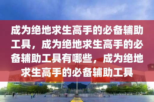 成为绝地求生高手的必备辅助工具，成为绝地求生高手的必备辅助工具有哪些，成为绝地求生高手的必备辅助工具