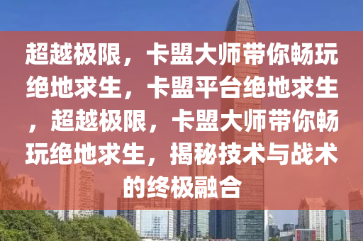 超越极限，卡盟大师带你畅玩绝地求生，卡盟平台绝地求生，超越极限，卡盟大师带你畅玩绝地求生，揭秘技术与战术的终极融合