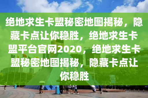 绝地求生卡盟秘密地图揭秘，隐藏卡点让你稳胜，绝地求生卡盟平台官网2020，绝地求生卡盟秘密地图揭秘，隐藏卡点让你稳胜