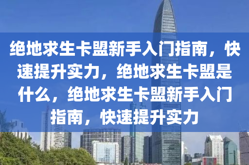 绝地求生卡盟新手入门指南，快速提升实力，绝地求生卡盟是什么，绝地求生卡盟新手入门指南，快速提升实力