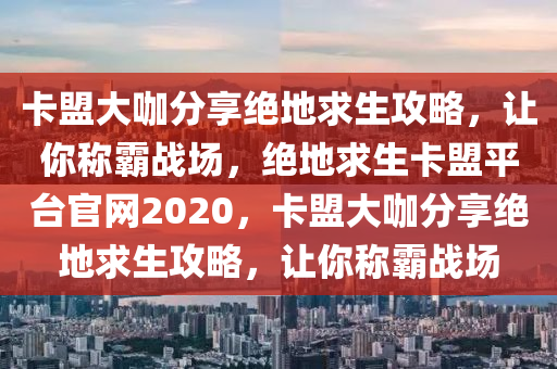 卡盟大咖分享绝地求生攻略，让你称霸战场，绝地求生卡盟平台官网2020，卡盟大咖分享绝地求生攻略，让你称霸战场