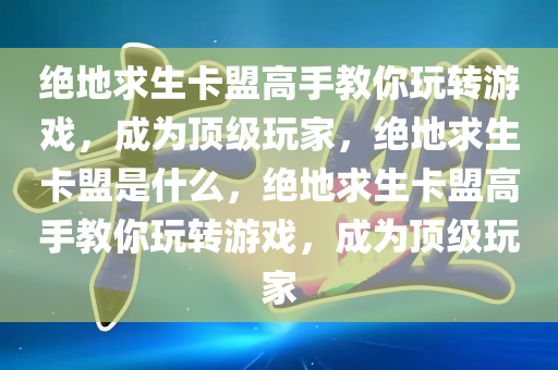 绝地求生卡盟高手教你玩转游戏，成为顶级玩家，绝地求生卡盟是什么，绝地求生卡盟高手教你玩转游戏，成为顶级玩家