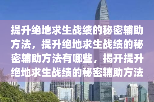 提升绝地求生战绩的秘密辅助方法，提升绝地求生战绩的秘密辅助方法有哪些，揭开提升绝地求生战绩的秘密辅助方法