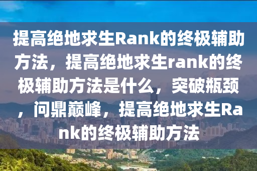 提高绝地求生Rank的终极辅助方法，提高绝地求生rank的终极辅助方法是什么，突破瓶颈，问鼎巅峰，提高绝地求生Rank的终极辅助方法