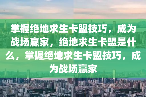 掌握绝地求生卡盟技巧，成为战场赢家，绝地求生卡盟是什么，掌握绝地求生卡盟技巧，成为战场赢家