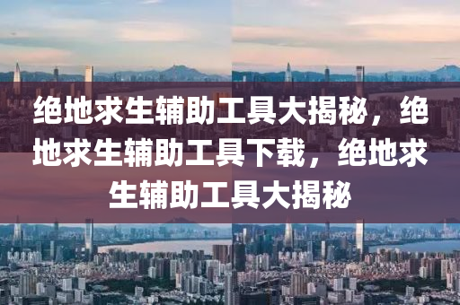 绝地求生辅助工具大揭秘，绝地求生辅助工具下载，绝地求生辅助工具大揭秘