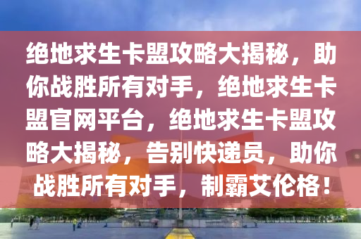 绝地求生卡盟攻略大揭秘，助你战胜所有对手，绝地求生卡盟官网平台，绝地求生卡盟攻略大揭秘，告别快递员，助你战胜所有对手，制霸艾伦格！