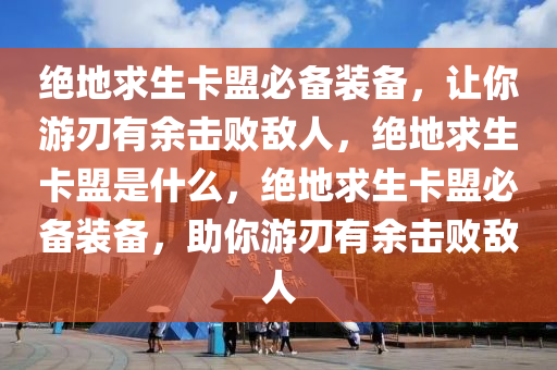 绝地求生卡盟必备装备，让你游刃有余击败敌人，绝地求生卡盟是什么，绝地求生卡盟必备装备，助你游刃有余击败敌人