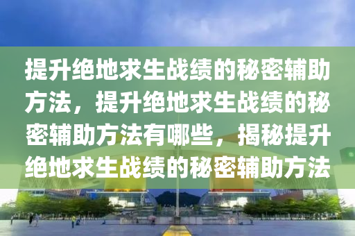 提升绝地求生战绩的秘密辅助方法，提升绝地求生战绩的秘密辅助方法有哪些，揭秘提升绝地求生战绩的秘密辅助方法
