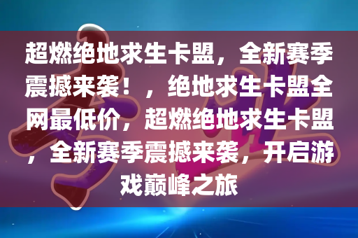 超燃绝地求生卡盟，全新赛季震撼来袭！，绝地求生卡盟全网最低价，超燃绝地求生卡盟，全新赛季震撼来袭，开启游戏巅峰之旅